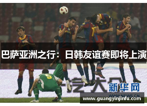 巴萨亚洲之行：日韩友谊赛即将上演