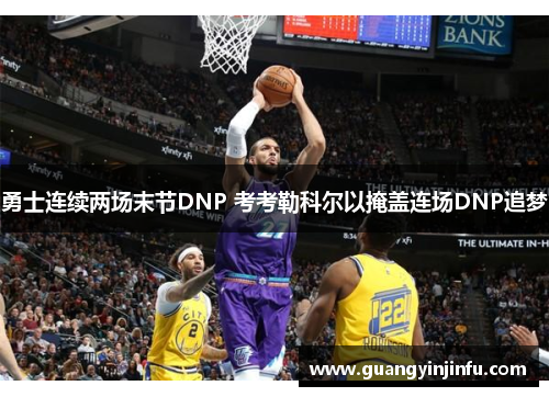 勇士连续两场末节DNP 考考勒科尔以掩盖连场DNP追梦