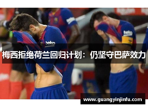 梅西拒绝荷兰回归计划：仍坚守巴萨效力